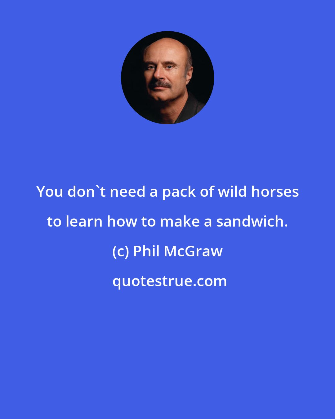 Phil McGraw: You don't need a pack of wild horses to learn how to make a sandwich.