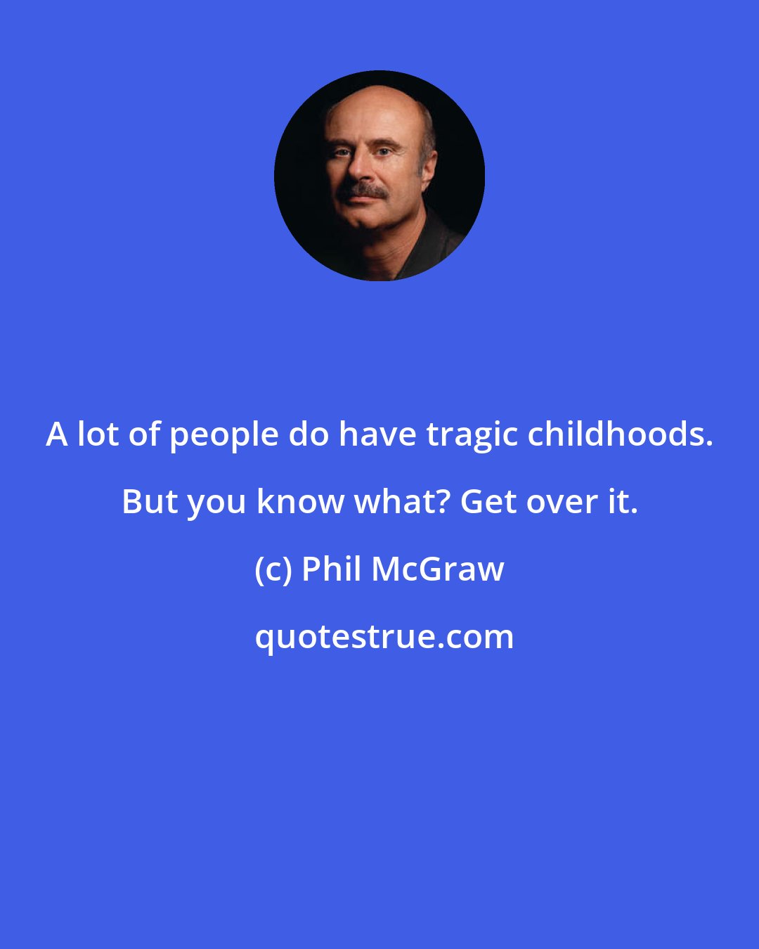 Phil McGraw: A lot of people do have tragic childhoods. But you know what? Get over it.