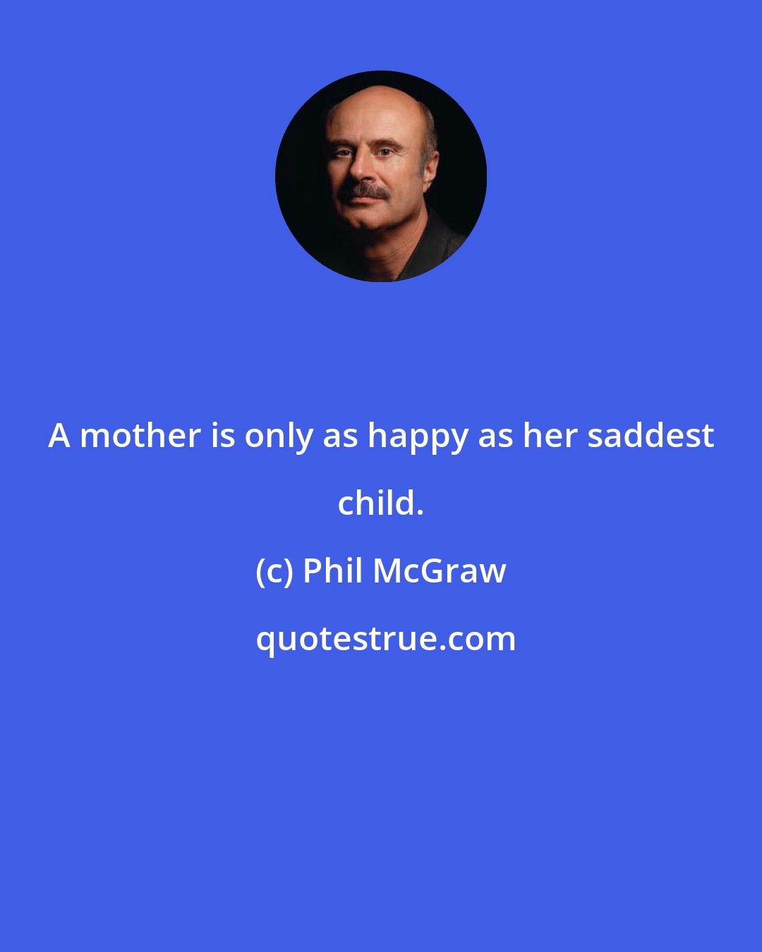 Phil McGraw: A mother is only as happy as her saddest child.