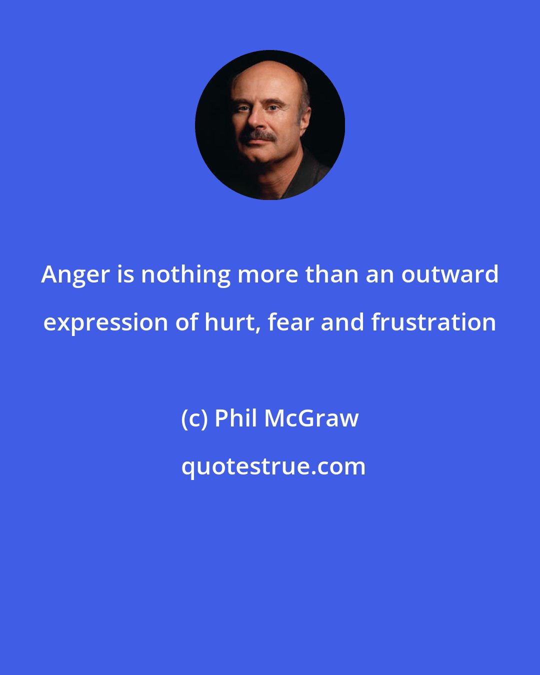 Phil McGraw: Anger is nothing more than an outward expression of hurt, fear and frustration