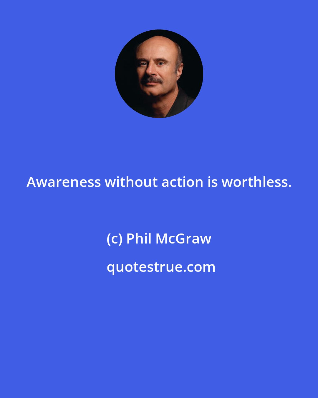 Phil McGraw: Awareness without action is worthless.