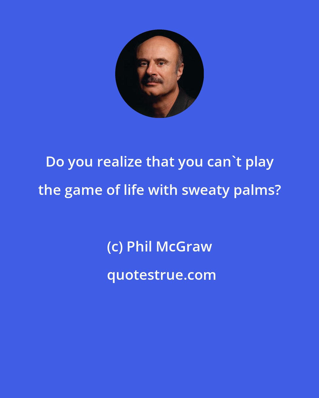 Phil McGraw: Do you realize that you can't play the game of life with sweaty palms?