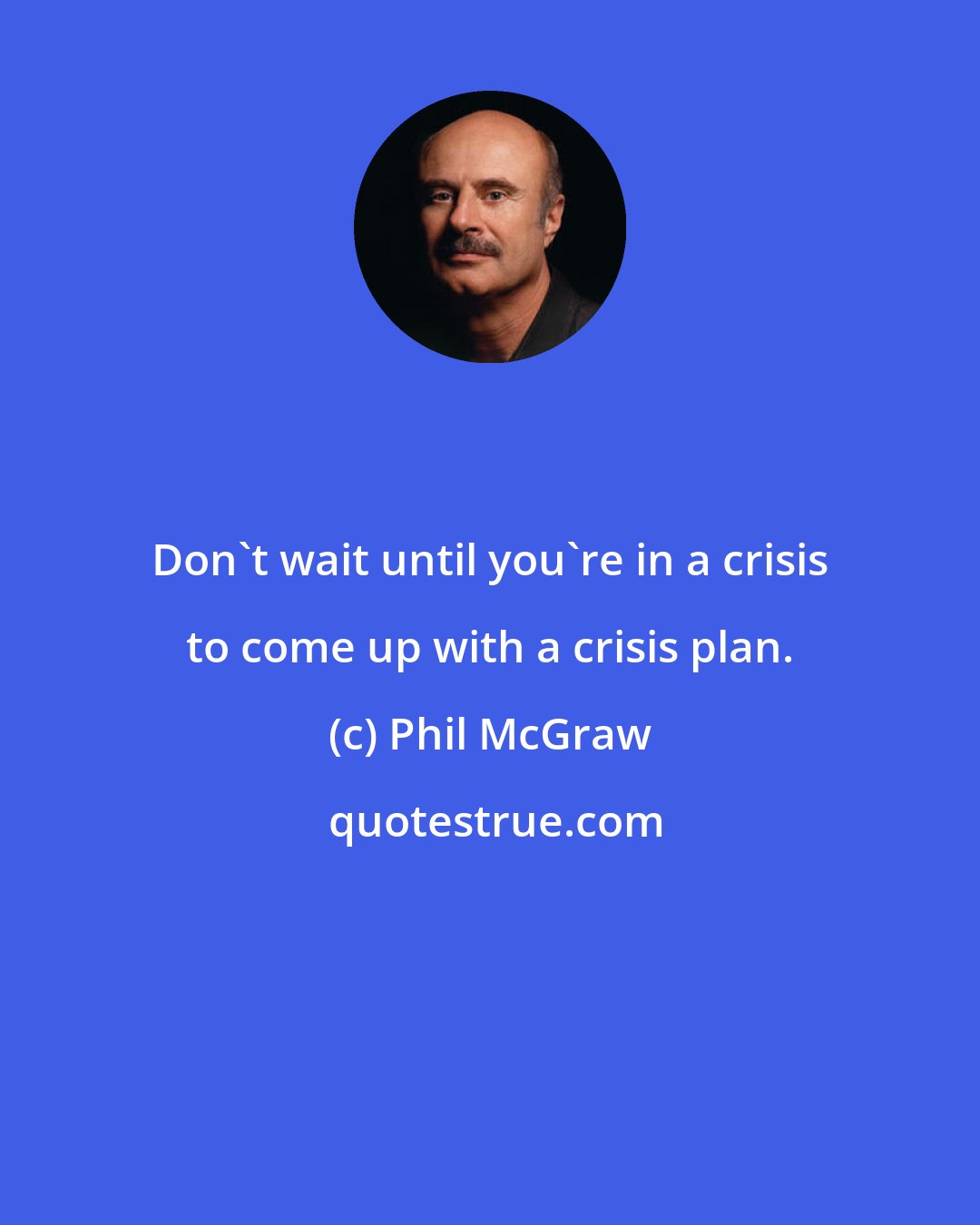 Phil McGraw: Don't wait until you're in a crisis to come up with a crisis plan.