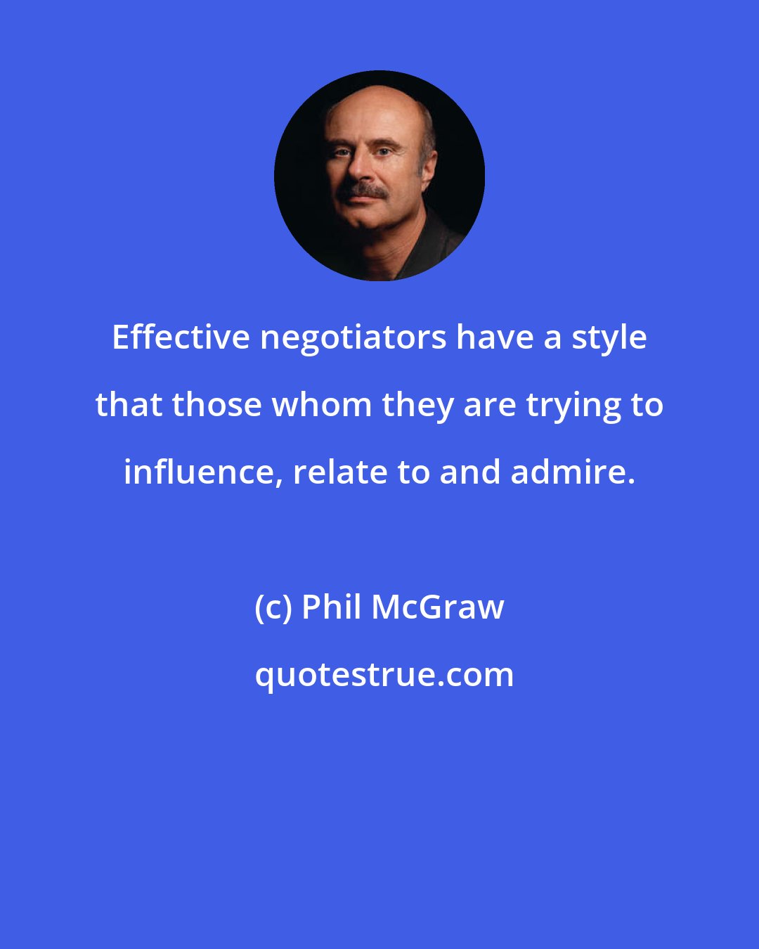 Phil McGraw: Effective negotiators have a style that those whom they are trying to influence, relate to and admire.