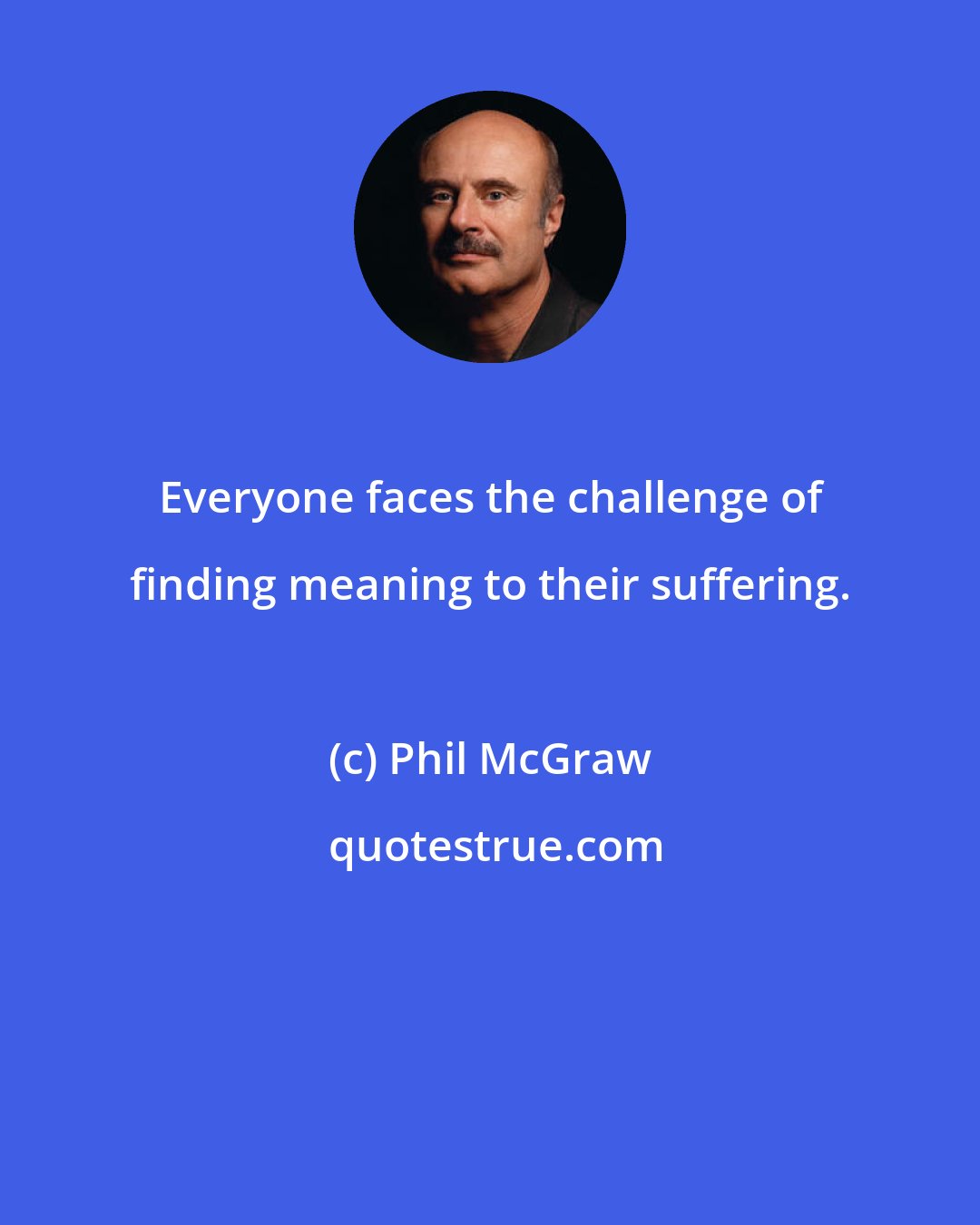 Phil McGraw: Everyone faces the challenge of finding meaning to their suffering.