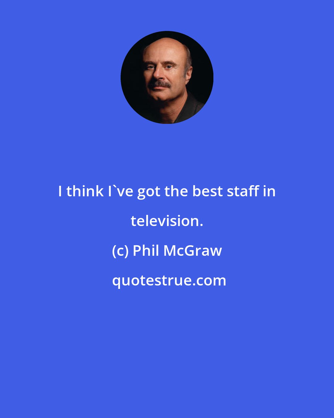 Phil McGraw: I think I've got the best staff in television.