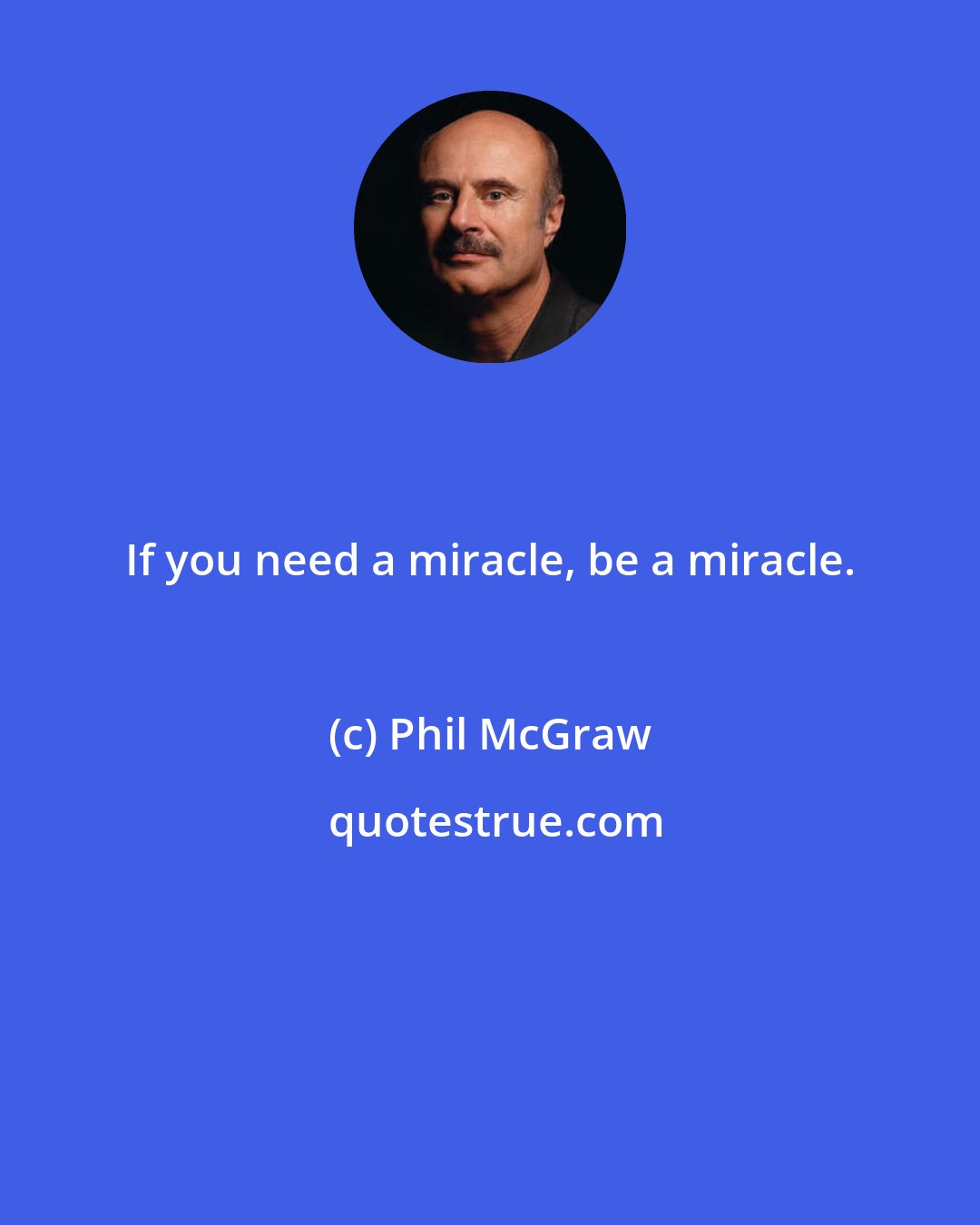 Phil McGraw: If you need a miracle, be a miracle.