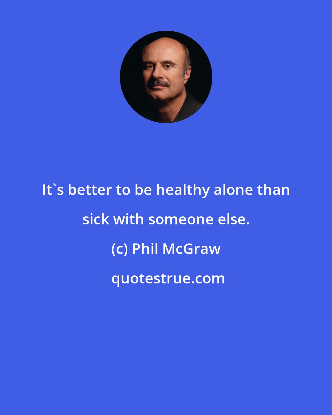 Phil McGraw: It's better to be healthy alone than sick with someone else.