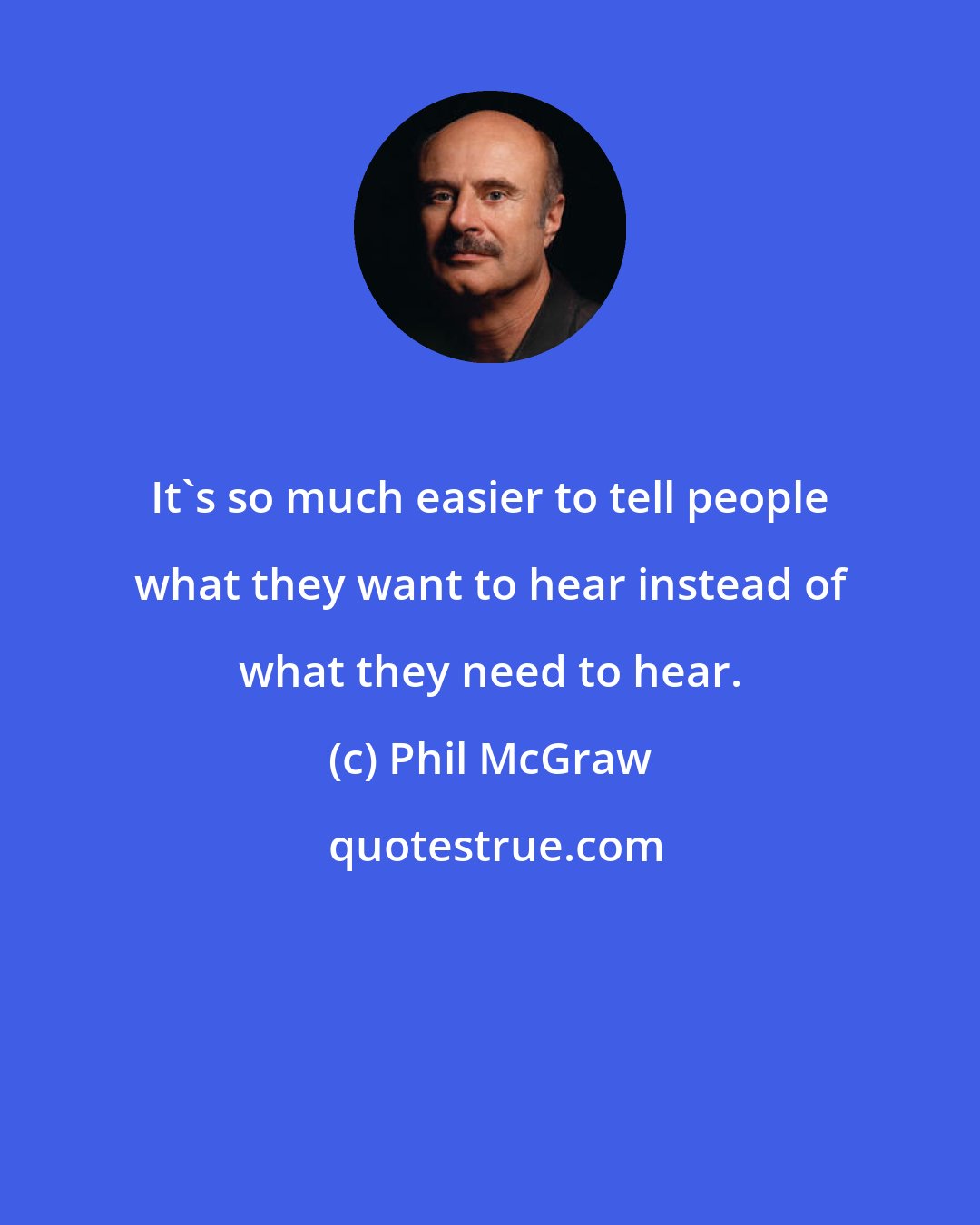 Phil McGraw: It's so much easier to tell people what they want to hear instead of what they need to hear.