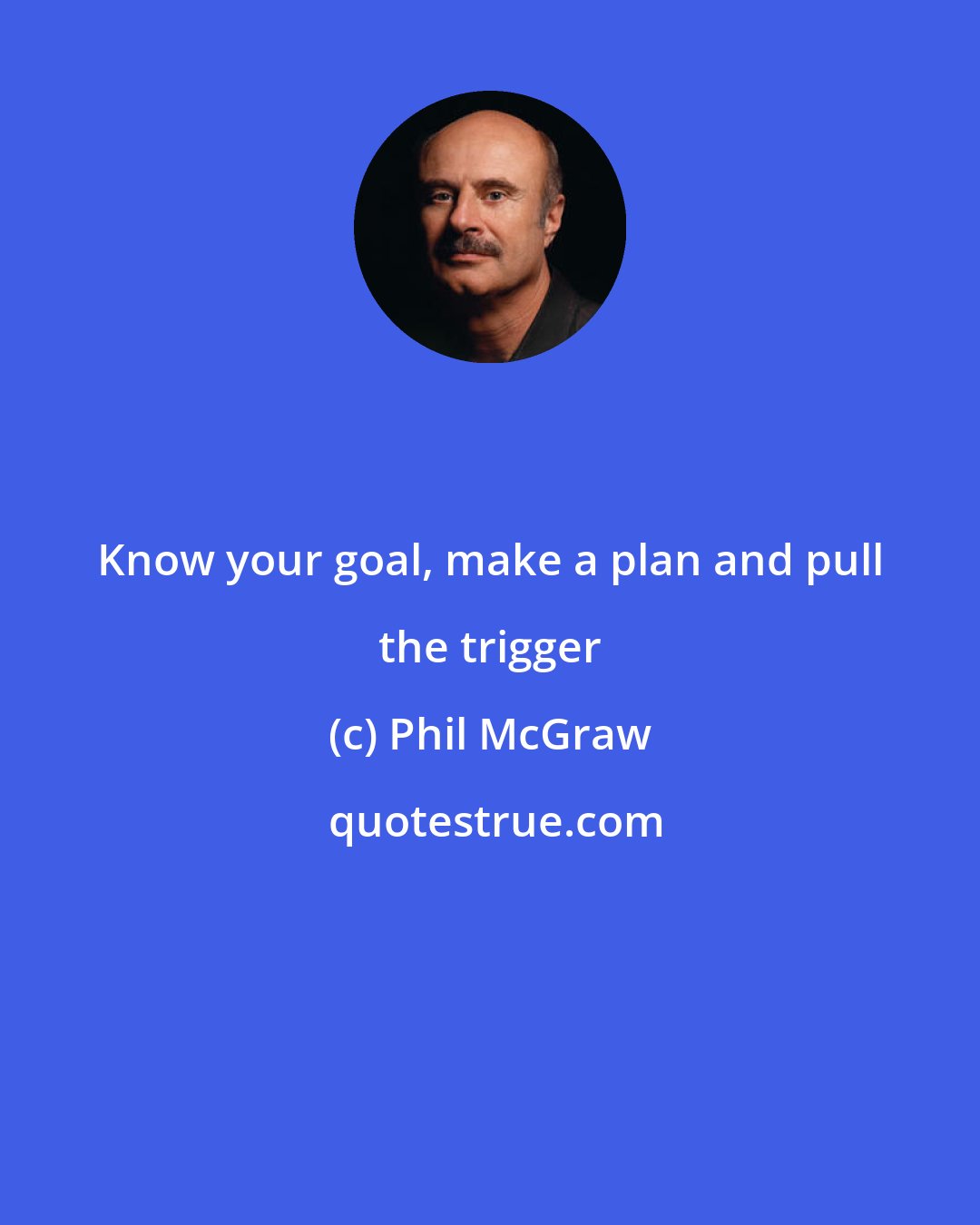 Phil McGraw: Know your goal, make a plan and pull the trigger