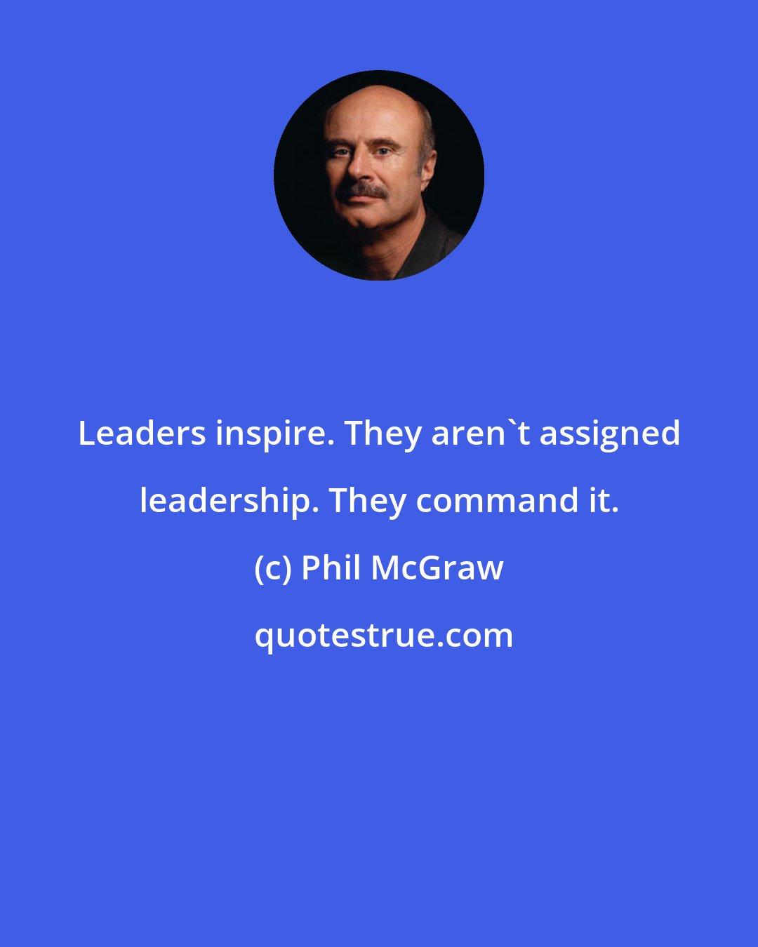 Phil McGraw: Leaders inspire. They aren't assigned leadership. They command it.