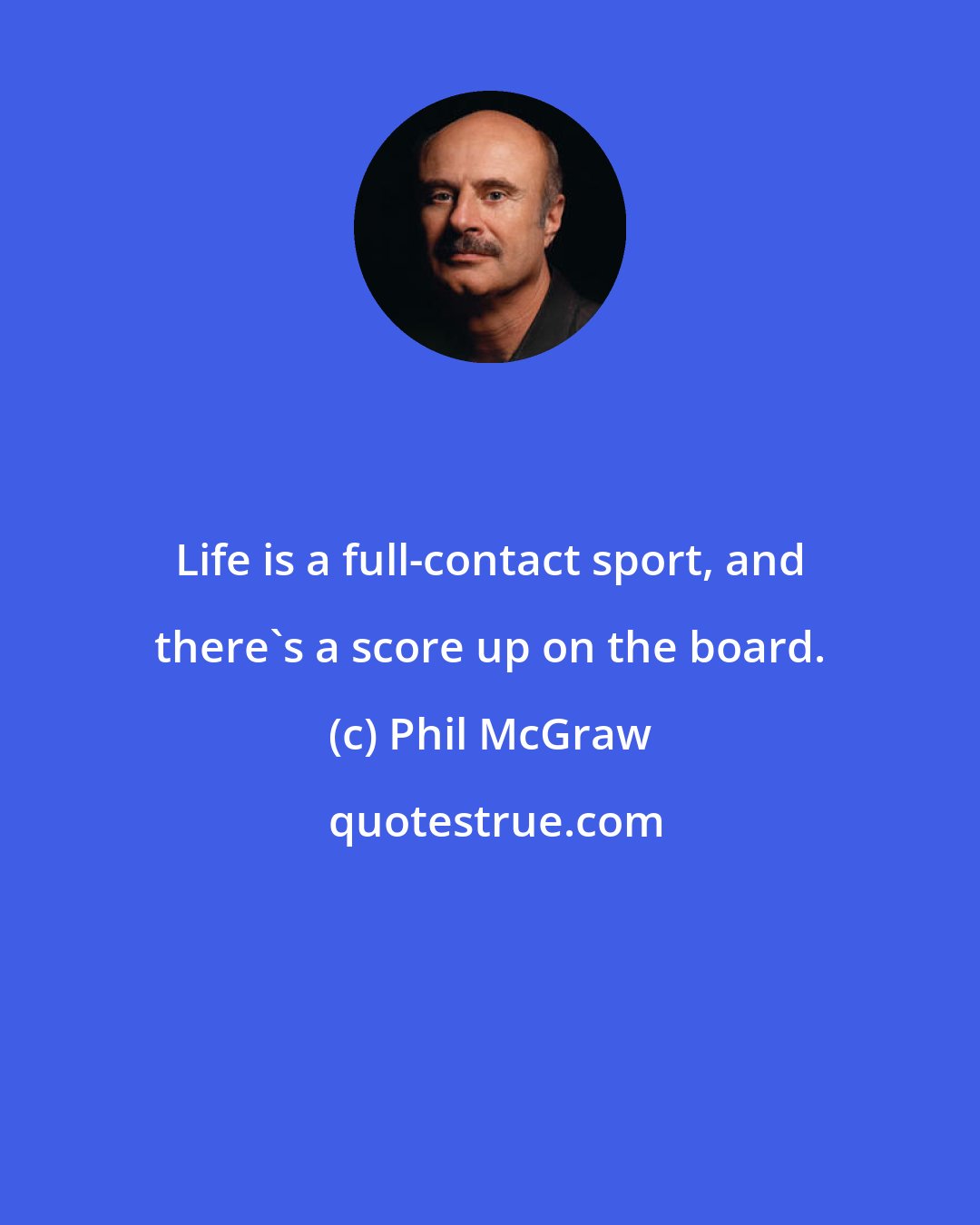 Phil McGraw: Life is a full-contact sport, and there's a score up on the board.