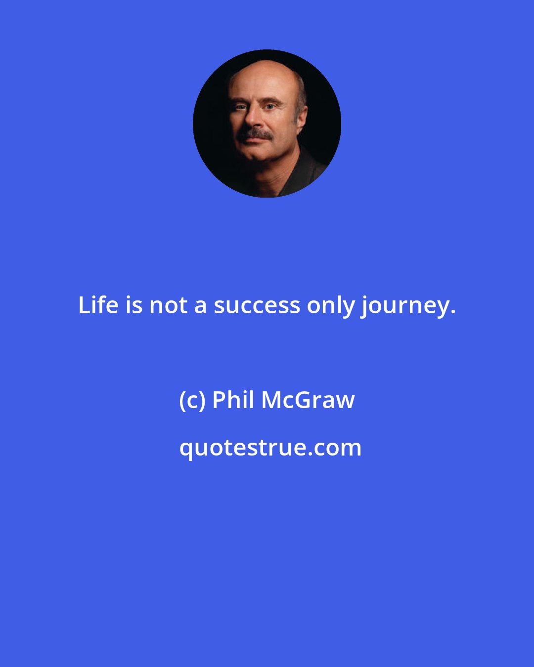 Phil McGraw: Life is not a success only journey.