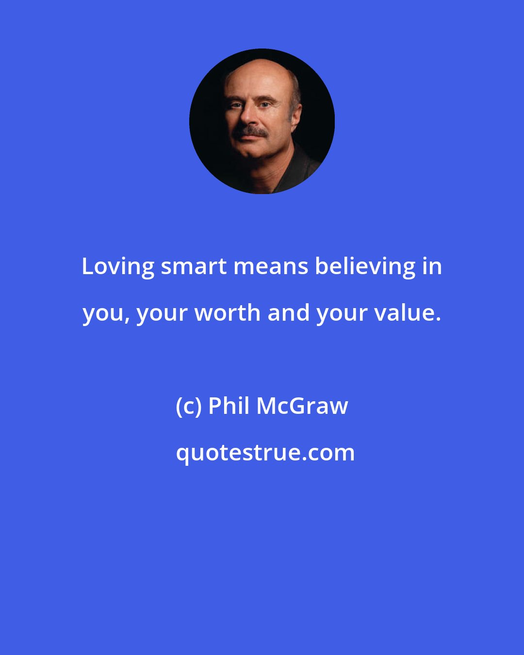 Phil McGraw: Loving smart means believing in you, your worth and your value.