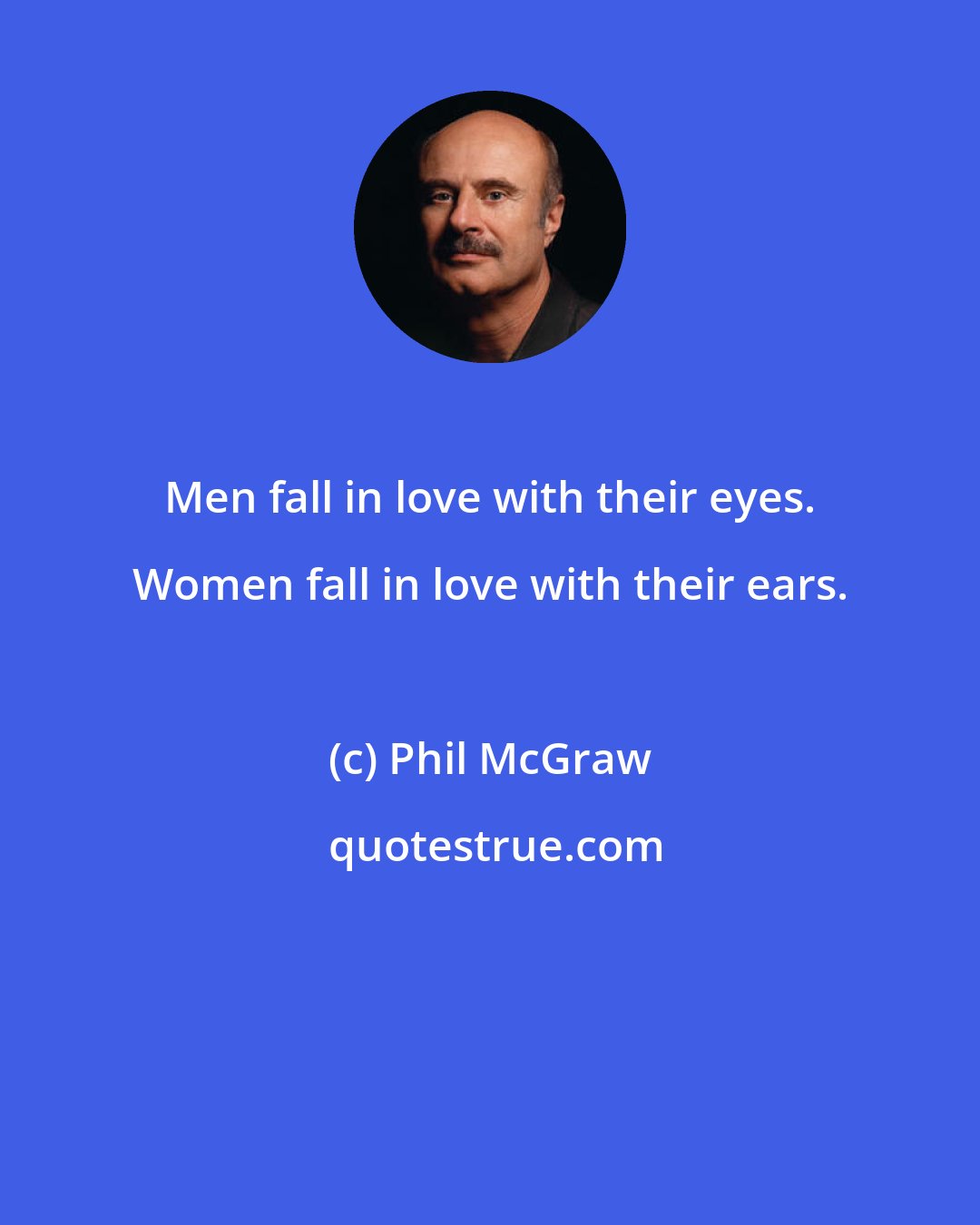 Phil McGraw: Men fall in love with their eyes. Women fall in love with their ears.