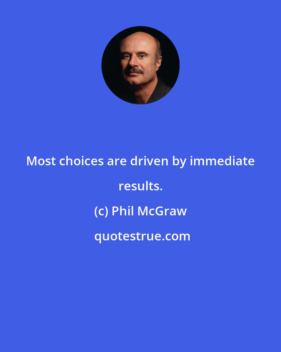 Phil McGraw: Most choices are driven by immediate results.