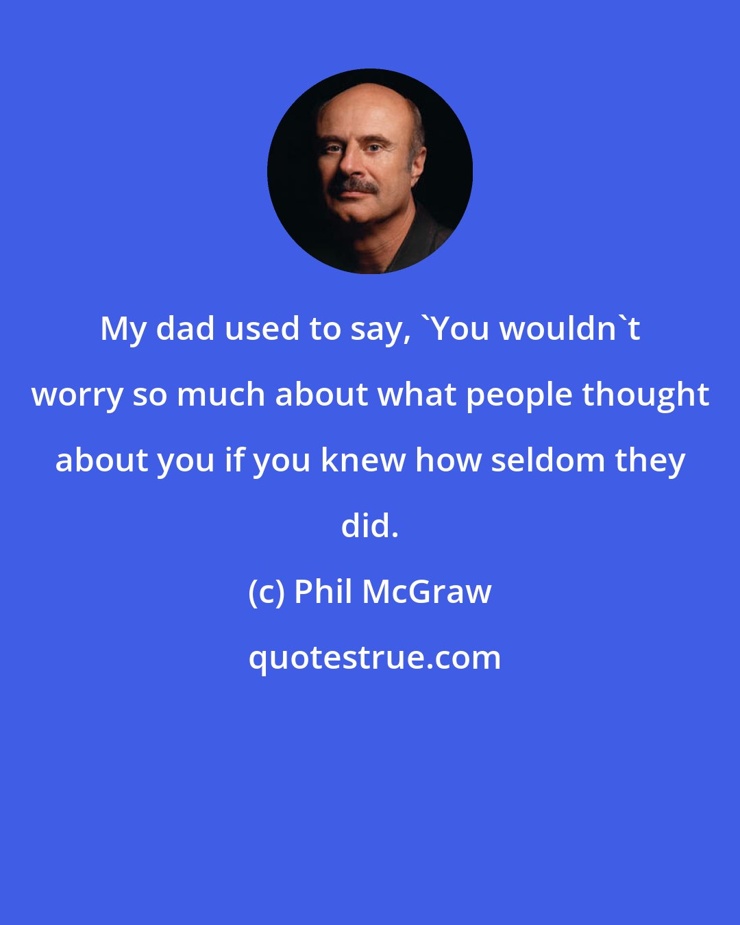 Phil McGraw: My dad used to say, 'You wouldn't worry so much about what people thought about you if you knew how seldom they did.