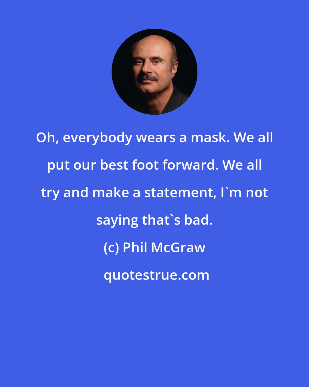 Phil McGraw: Oh, everybody wears a mask. We all put our best foot forward. We all try and make a statement, I'm not saying that's bad.