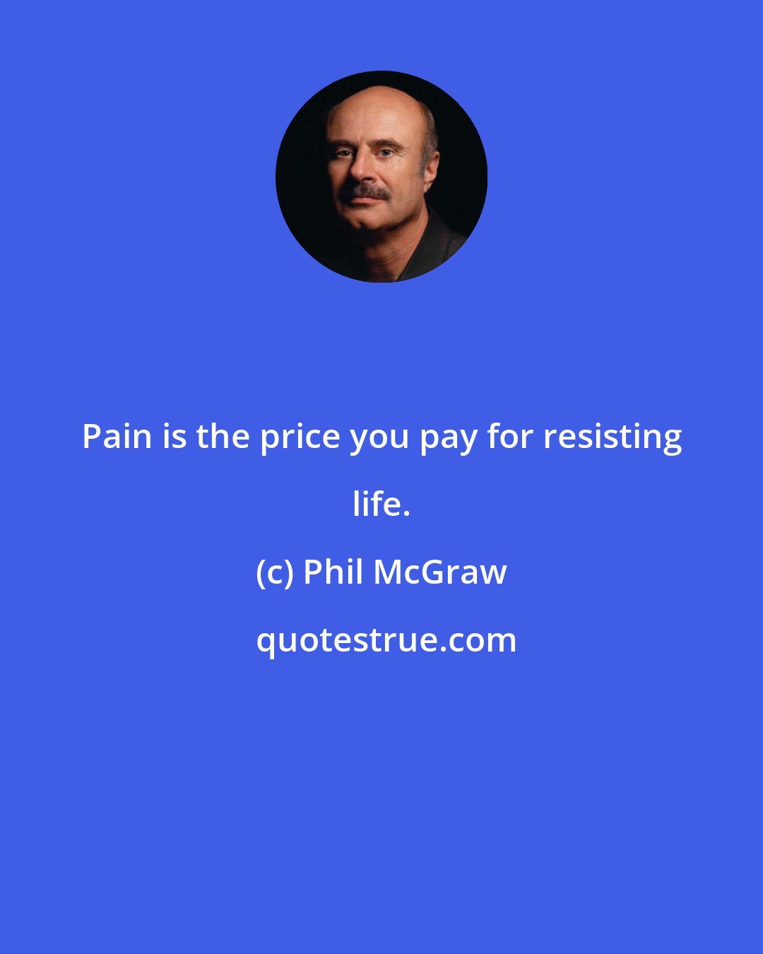 Phil McGraw: Pain is the price you pay for resisting life.