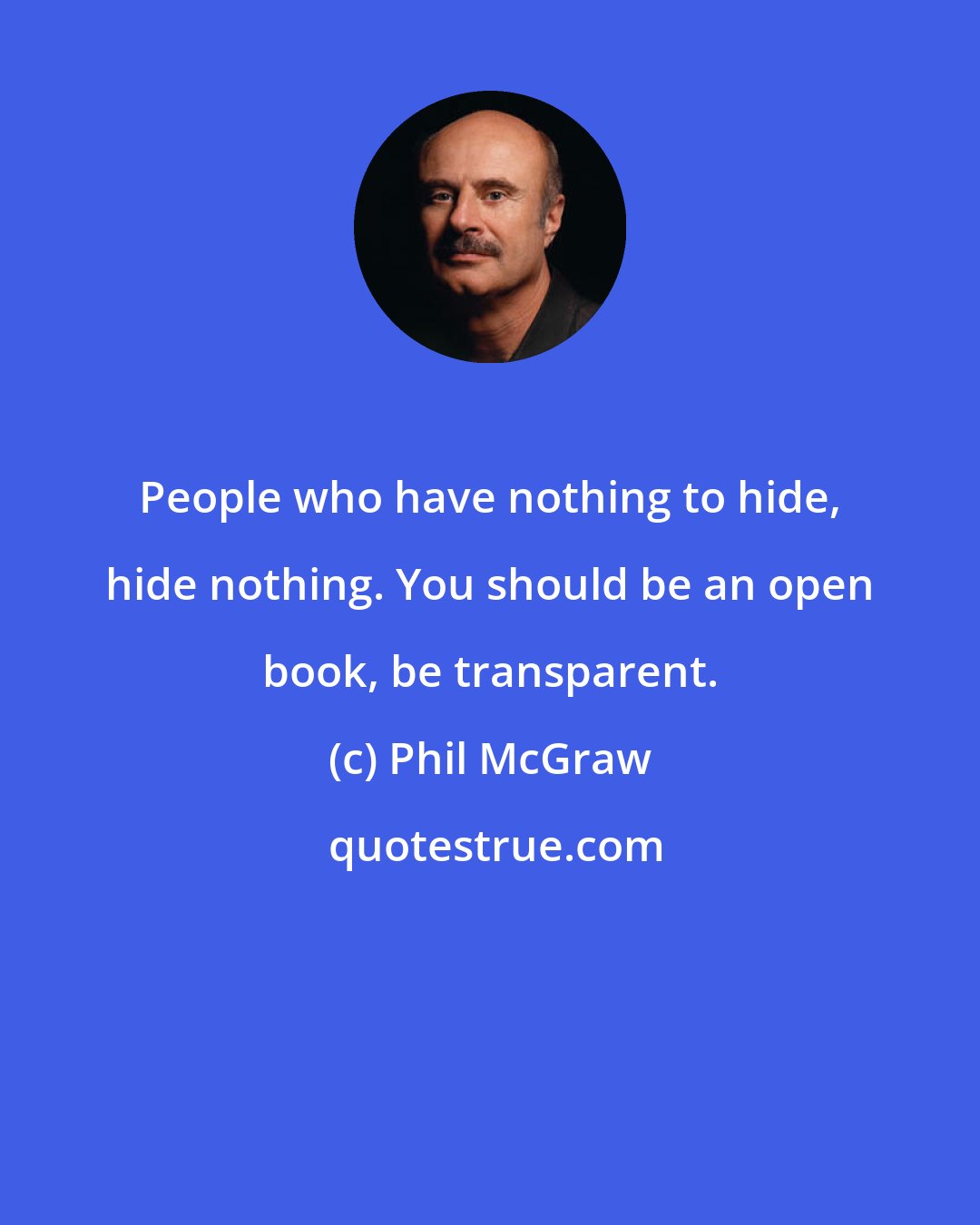 Phil McGraw: People who have nothing to hide, hide nothing. You should be an open book, be transparent.