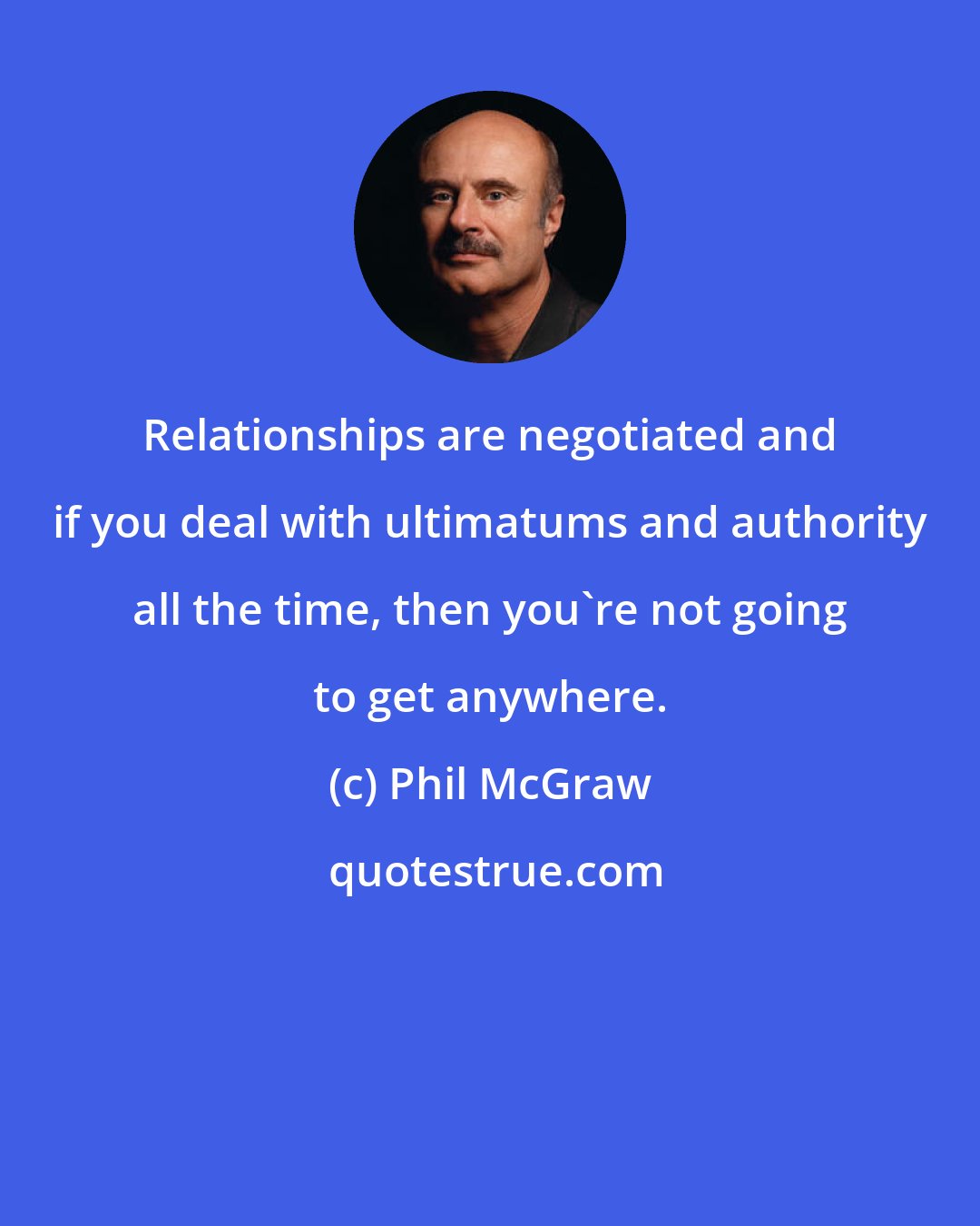 Phil McGraw: Relationships are negotiated and if you deal with ultimatums and authority all the time, then you're not going to get anywhere.