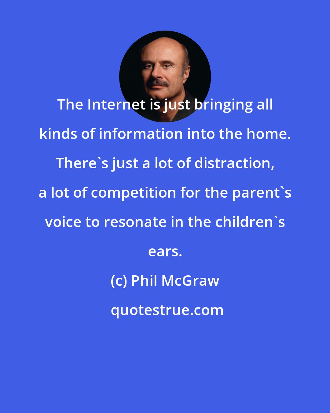 Phil McGraw: The Internet is just bringing all kinds of information into the home. There's just a lot of distraction, a lot of competition for the parent's voice to resonate in the children's ears.