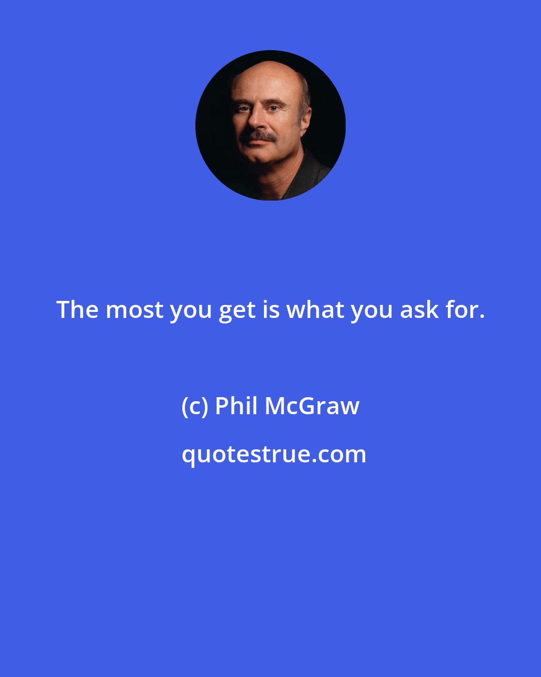 Phil McGraw: The most you get is what you ask for.