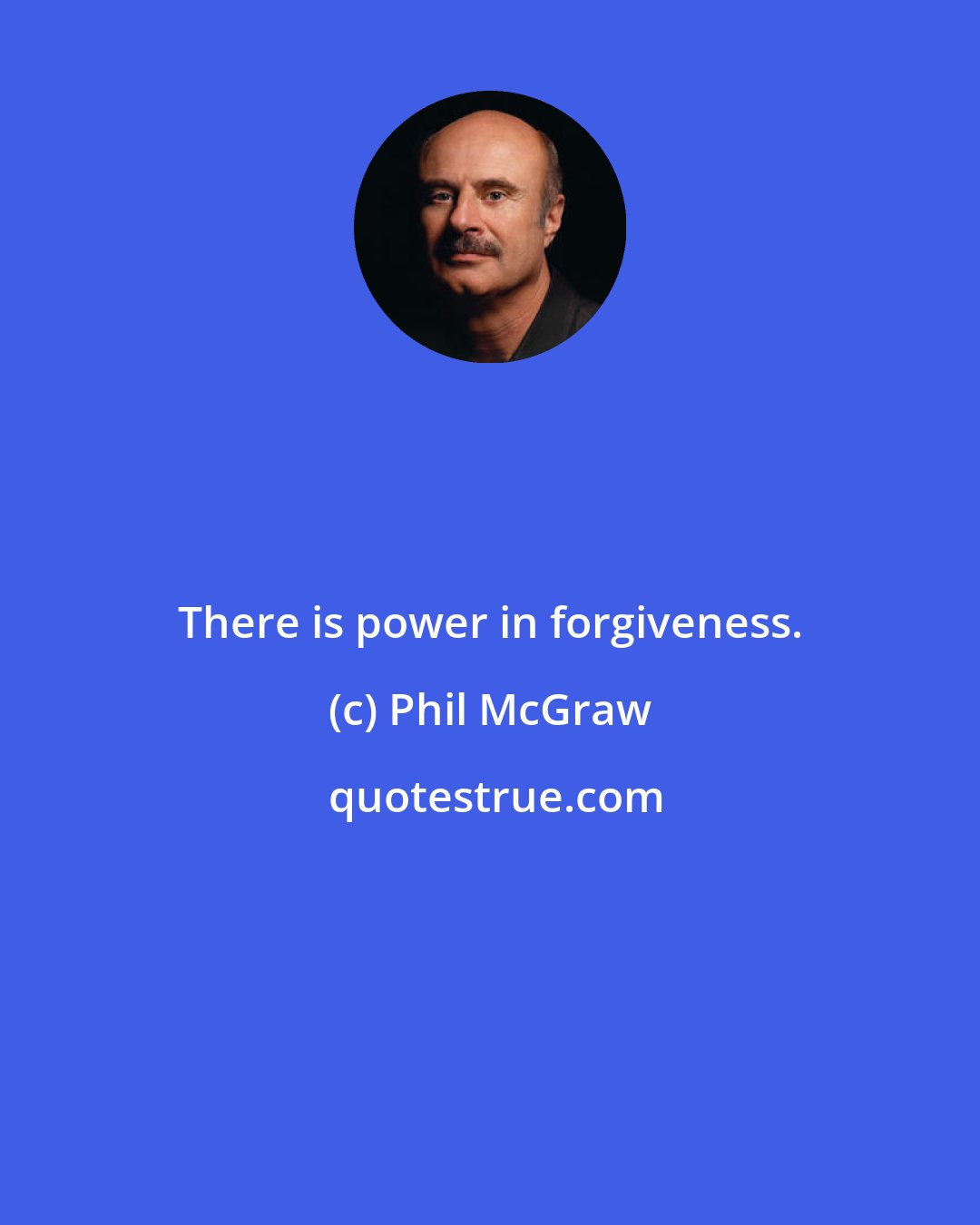 Phil McGraw: There is power in forgiveness.