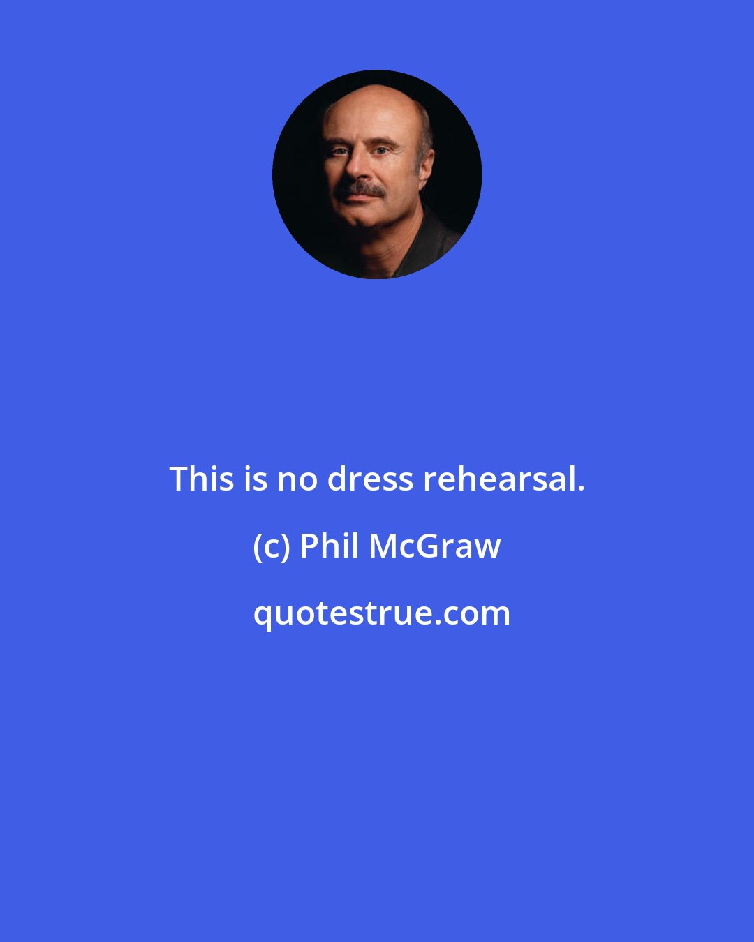 Phil McGraw: This is no dress rehearsal.