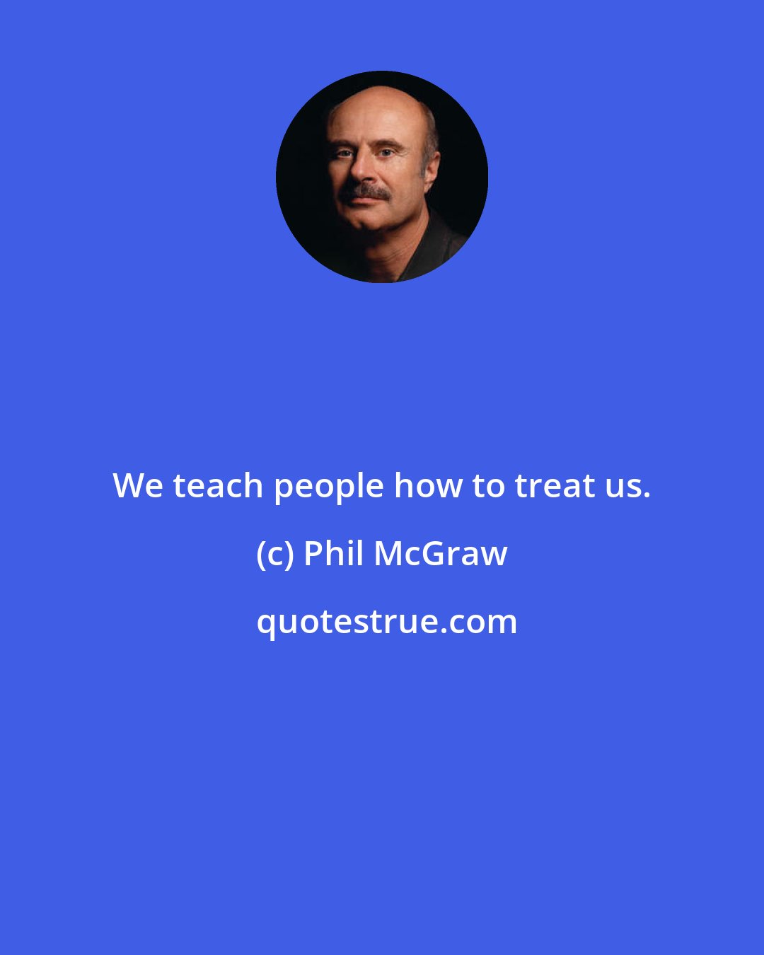 Phil McGraw: We teach people how to treat us.