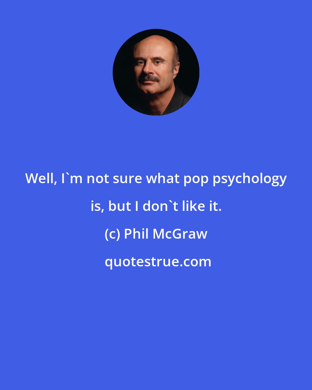 Phil McGraw: Well, I'm not sure what pop psychology is, but I don't like it.