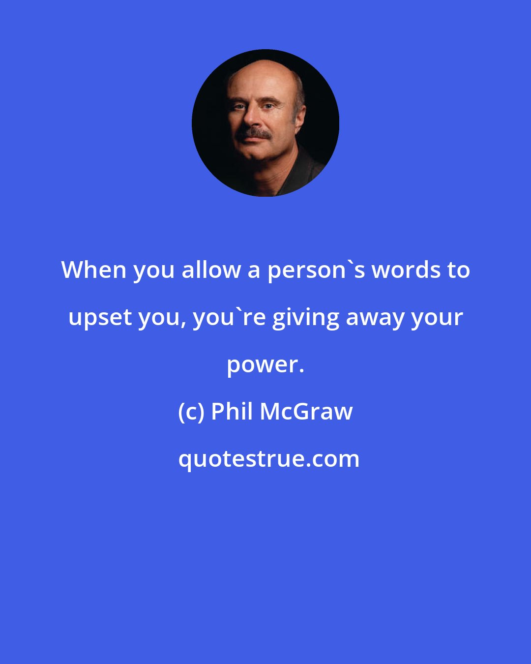 Phil McGraw: When you allow a person's words to upset you, you're giving away your power.