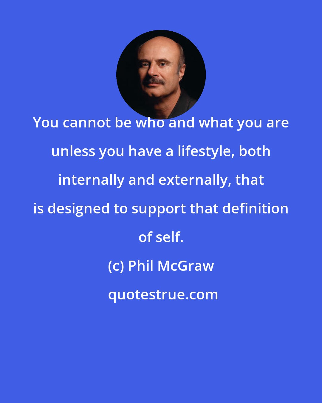 Phil McGraw: You cannot be who and what you are unless you have a lifestyle, both internally and externally, that is designed to support that definition of self.