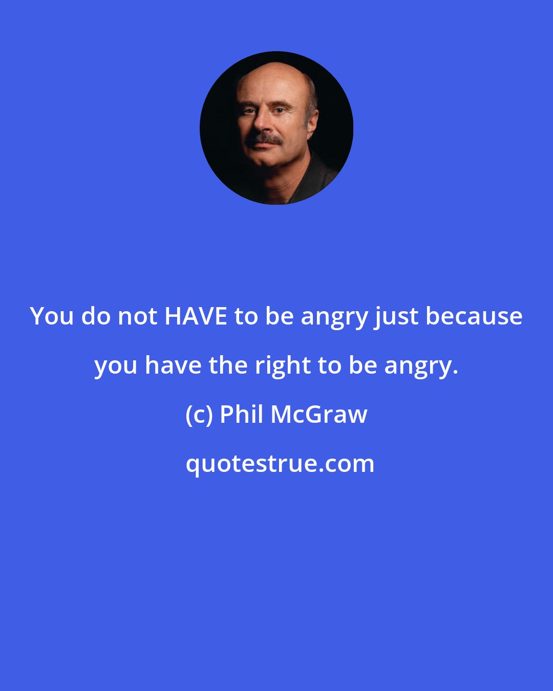 Phil McGraw: You do not HAVE to be angry just because you have the right to be angry.