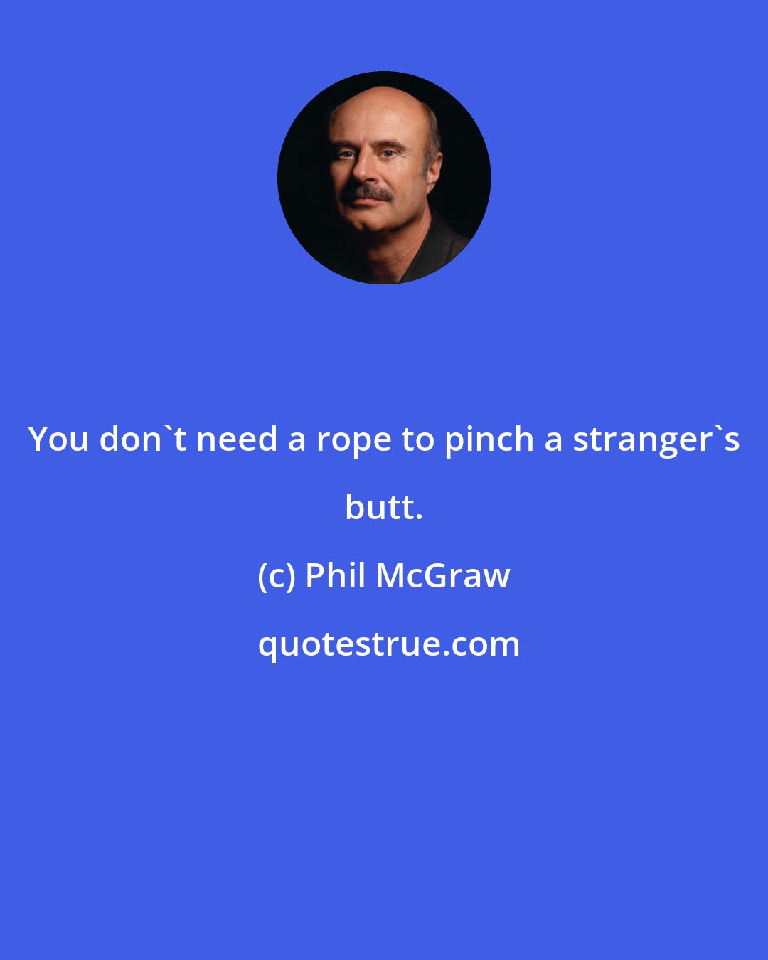 Phil McGraw: You don't need a rope to pinch a stranger's butt.