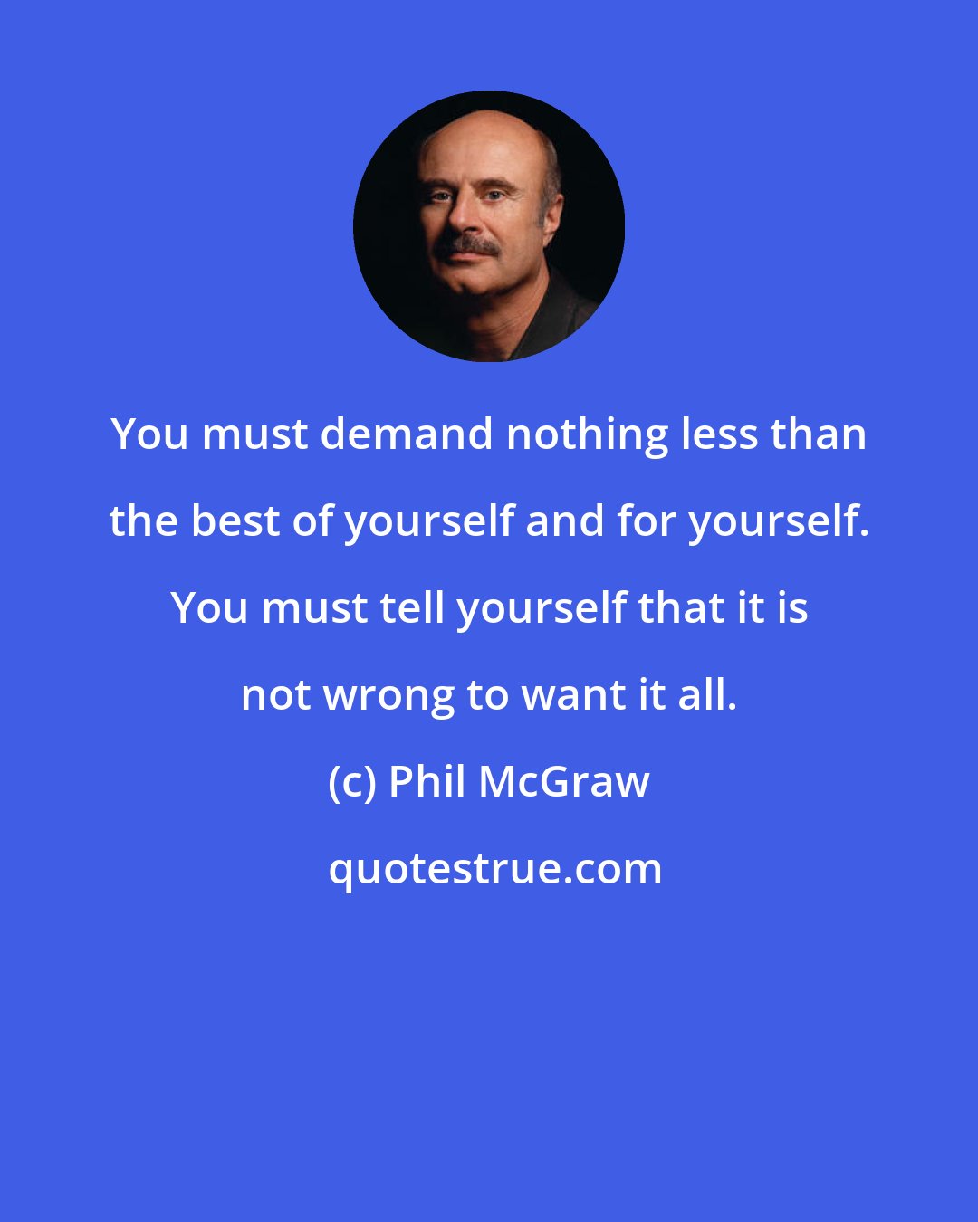 Phil McGraw: You must demand nothing less than the best of yourself and for yourself. You must tell yourself that it is not wrong to want it all.