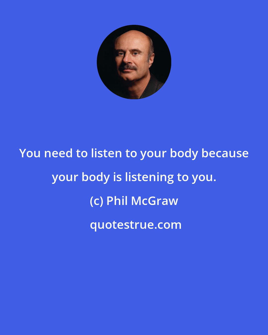 Phil McGraw: You need to listen to your body because your body is listening to you.