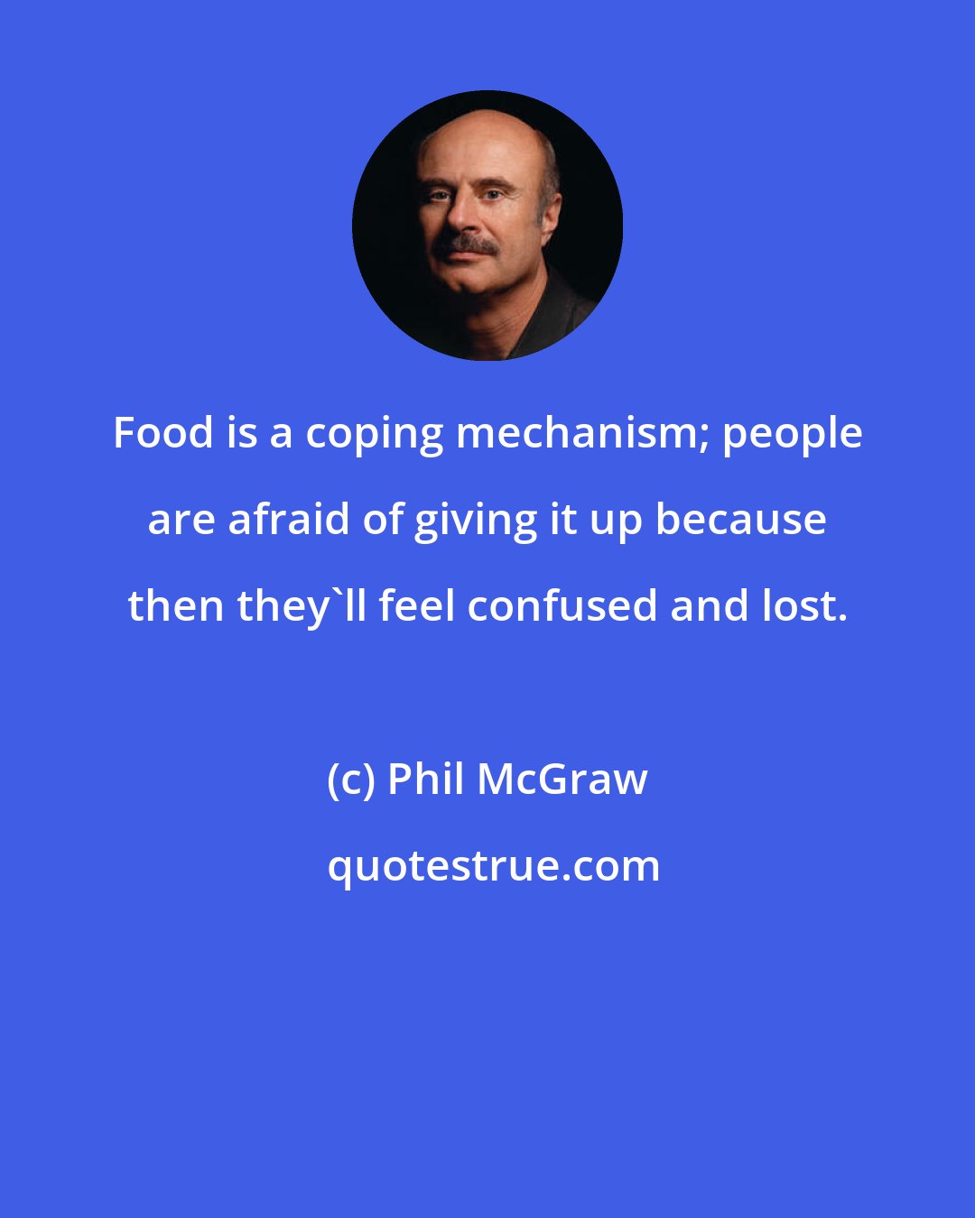 Phil McGraw: Food is a coping mechanism; people are afraid of giving it up because then they'll feel confused and lost.