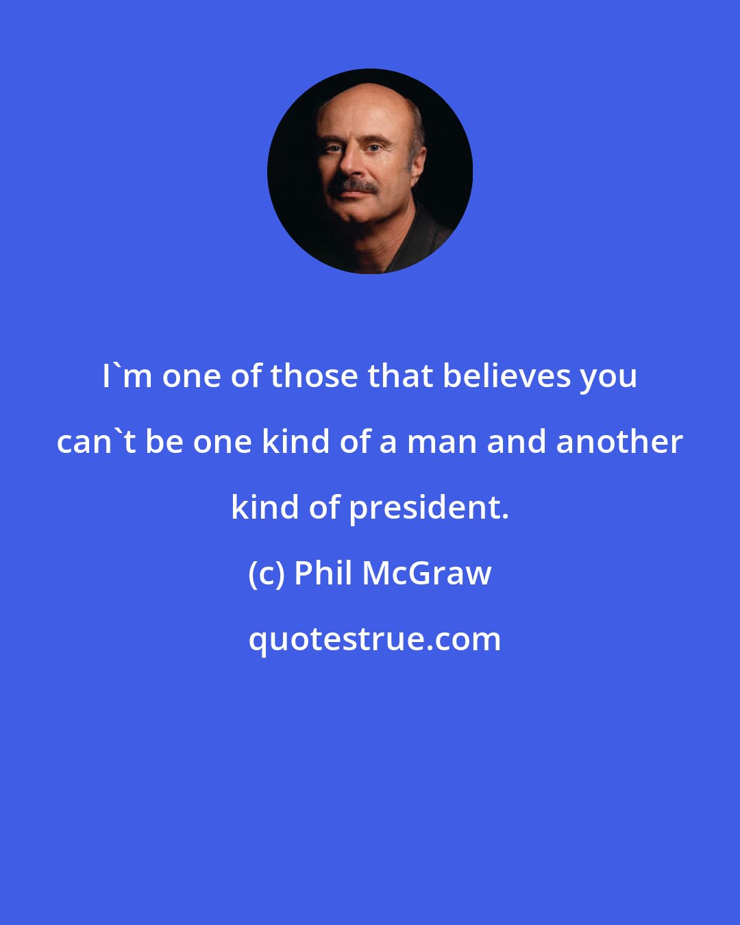 Phil McGraw: I'm one of those that believes you can't be one kind of a man and another kind of president.