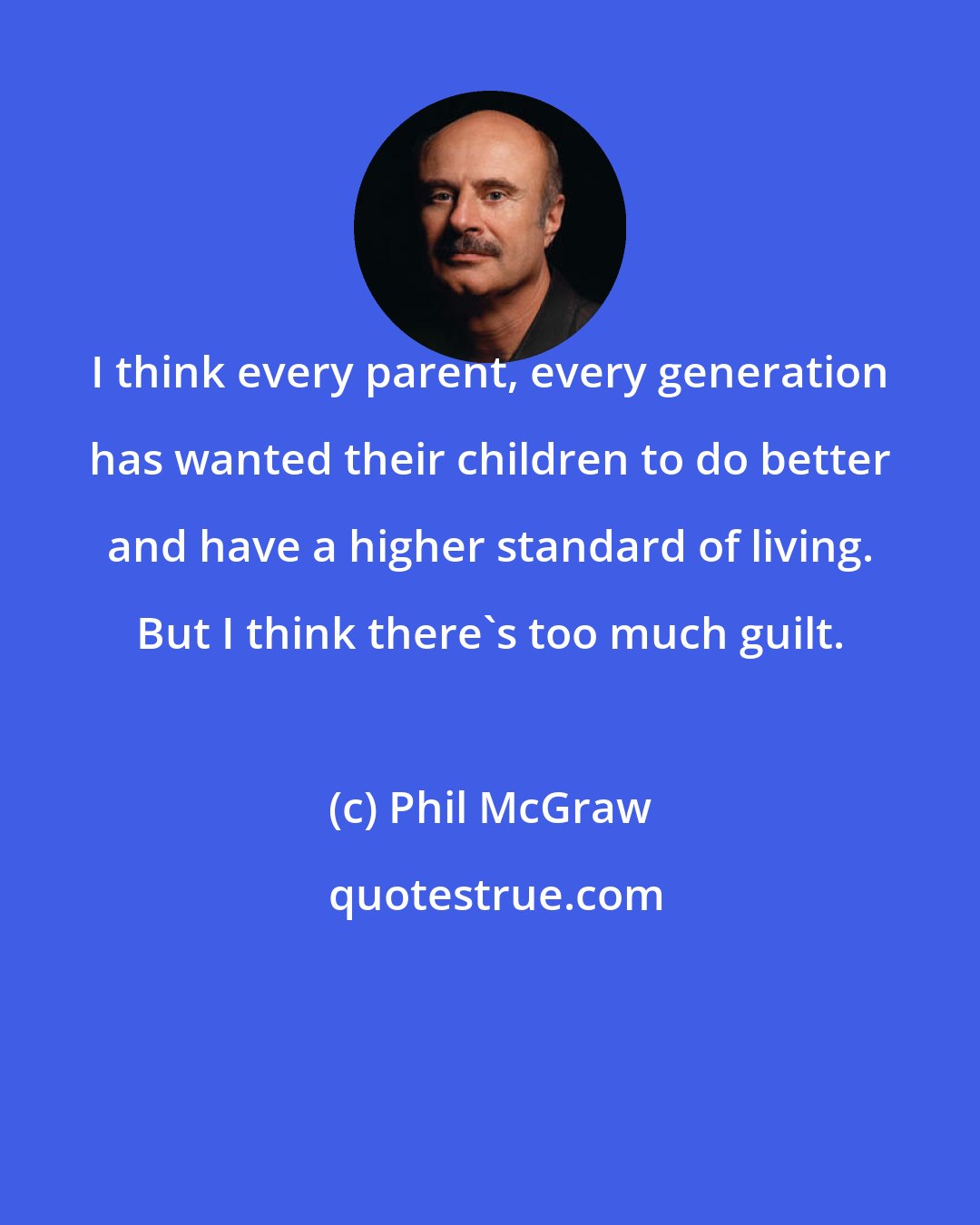 Phil McGraw: I think every parent, every generation has wanted their children to do better and have a higher standard of living. But I think there's too much guilt.