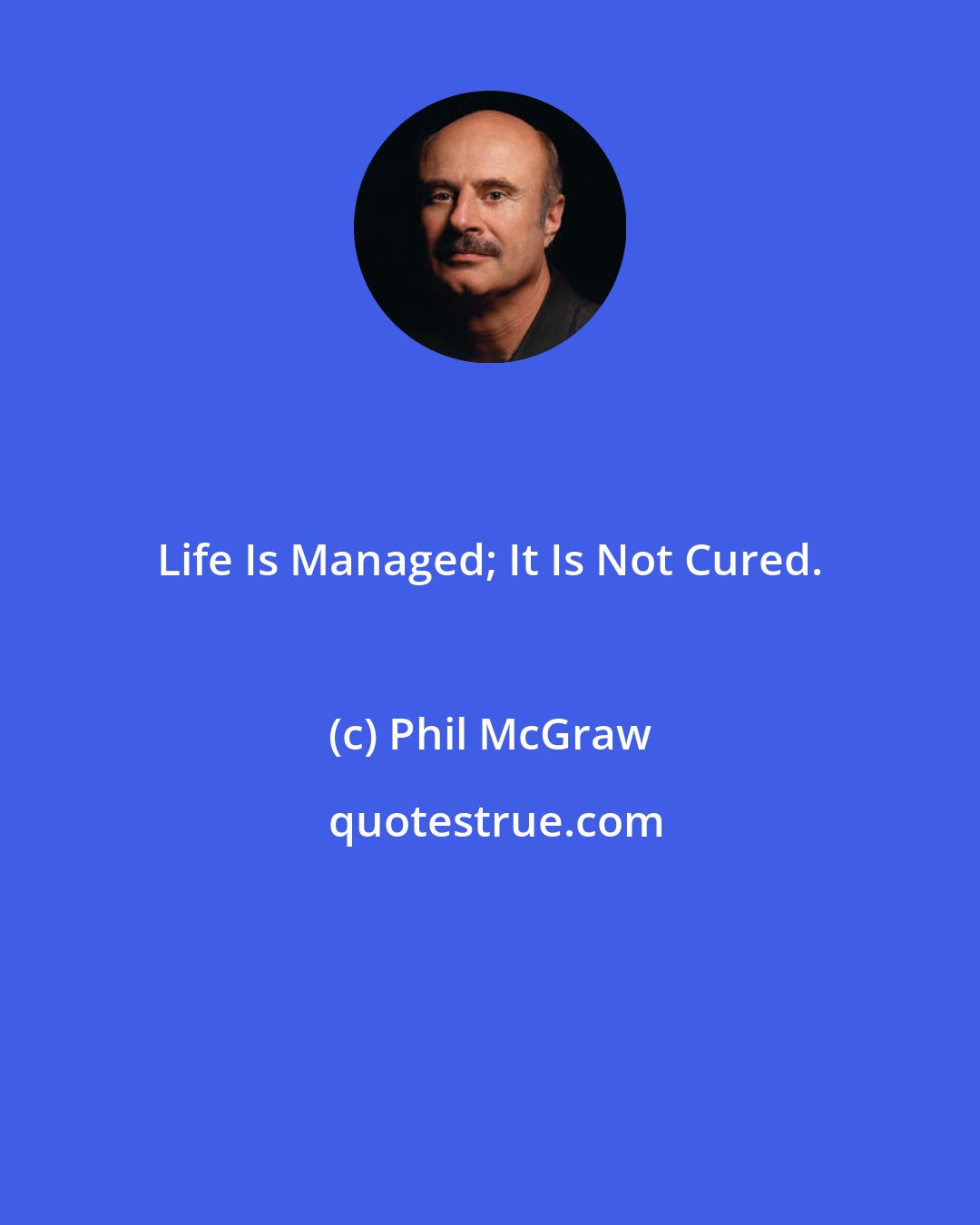 Phil McGraw: Life Is Managed; It Is Not Cured.