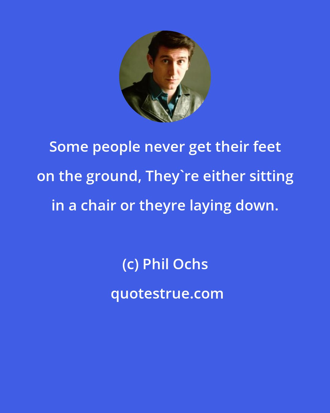 Phil Ochs: Some people never get their feet on the ground, They're either sitting in a chair or theyre laying down.