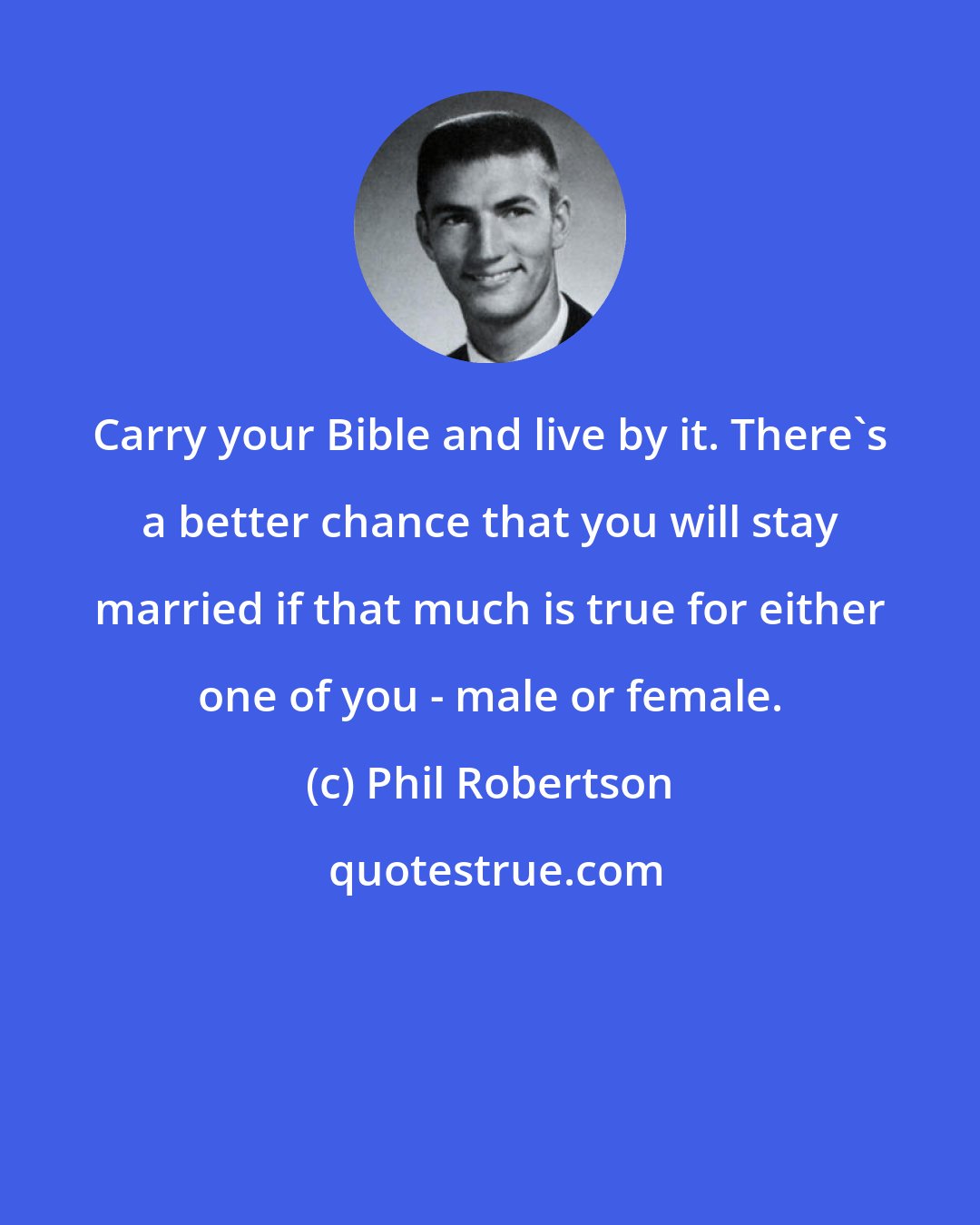 Phil Robertson: Carry your Bible and live by it. There's a better chance that you will stay married if that much is true for either one of you - male or female.