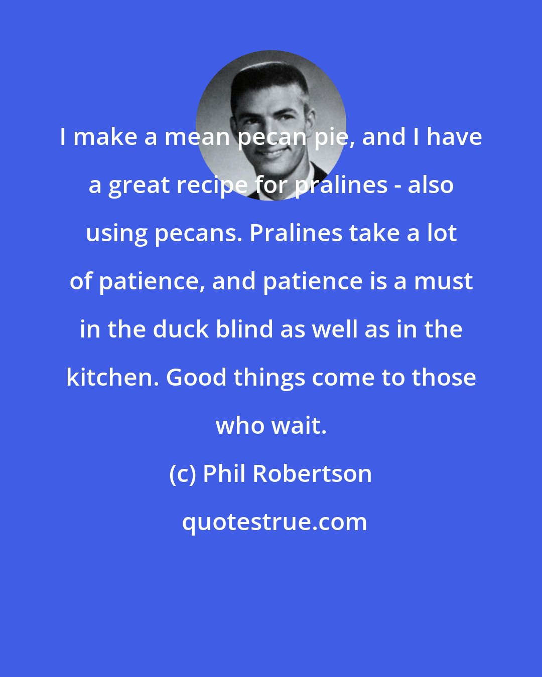 Phil Robertson: I make a mean pecan pie, and I have a great recipe for pralines - also using pecans. Pralines take a lot of patience, and patience is a must in the duck blind as well as in the kitchen. Good things come to those who wait.