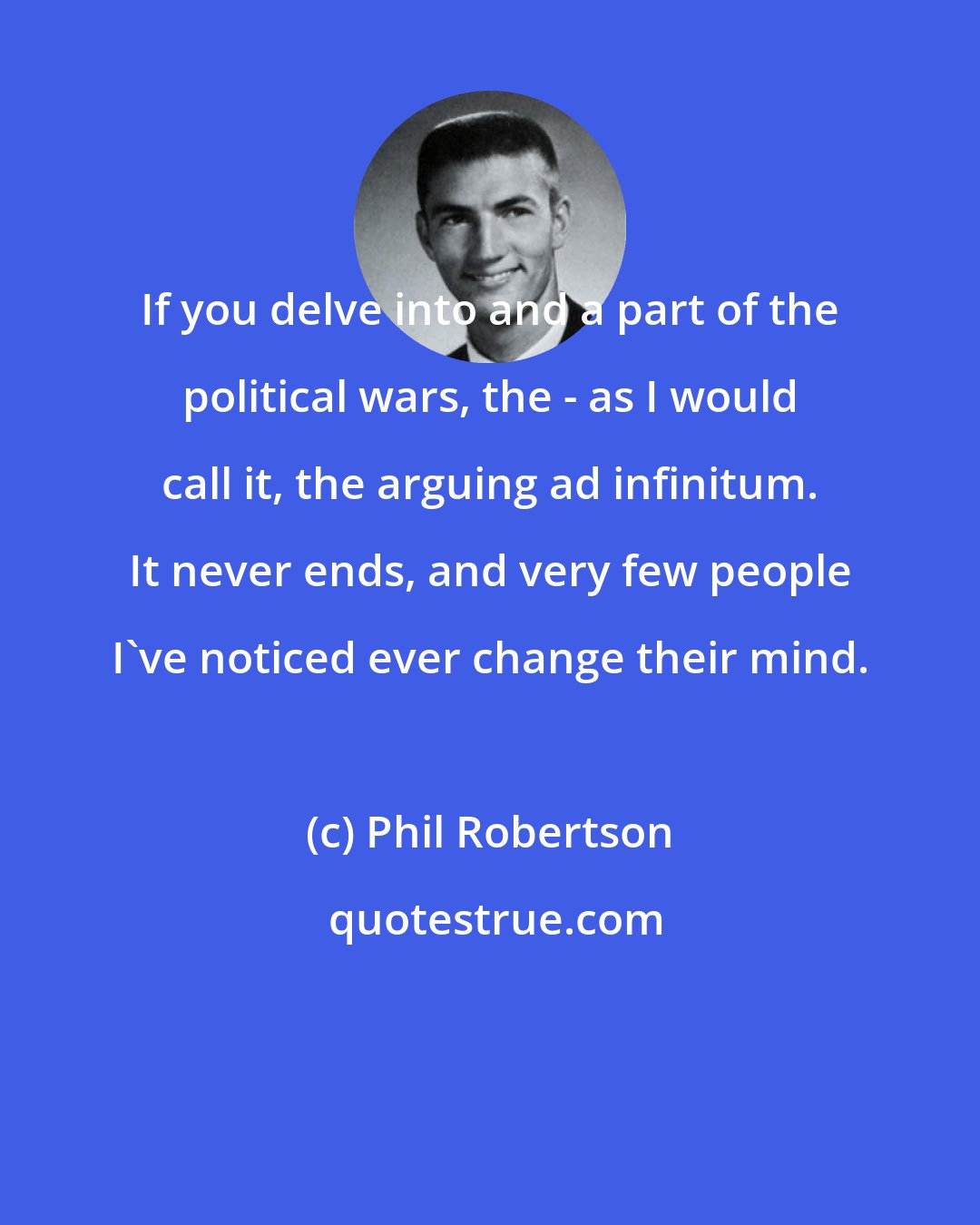 Phil Robertson: If you delve into and a part of the political wars, the - as I would call it, the arguing ad infinitum. It never ends, and very few people I've noticed ever change their mind.