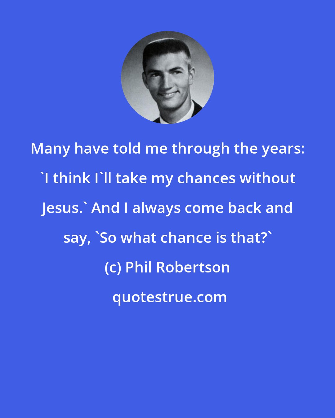 Phil Robertson: Many have told me through the years: 'I think I'll take my chances without Jesus.' And I always come back and say, 'So what chance is that?'
