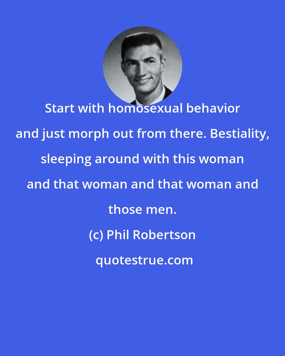 Phil Robertson: Start with homosexual behavior and just morph out from there. Bestiality, sleeping around with this woman and that woman and that woman and those men.