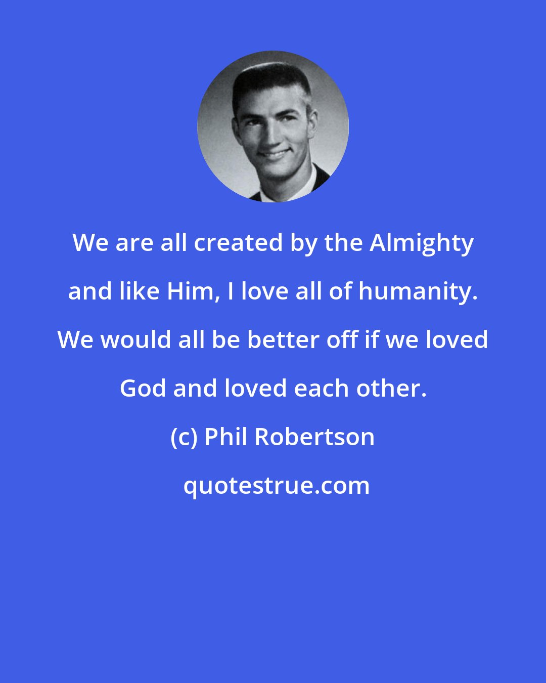 Phil Robertson: We are all created by the Almighty and like Him, I love all of humanity. We would all be better off if we loved God and loved each other.
