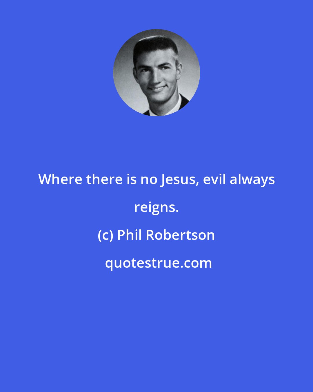 Phil Robertson: Where there is no Jesus, evil always reigns.