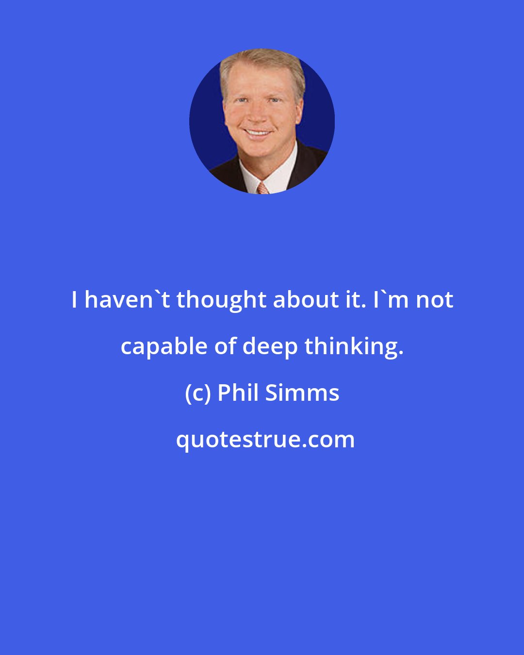 Phil Simms: I haven't thought about it. I'm not capable of deep thinking.